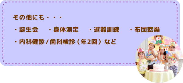 その他の活動
誕生会/身体測定/避難訓練/布団乾燥/内科検診/歯科検診（年2回）など